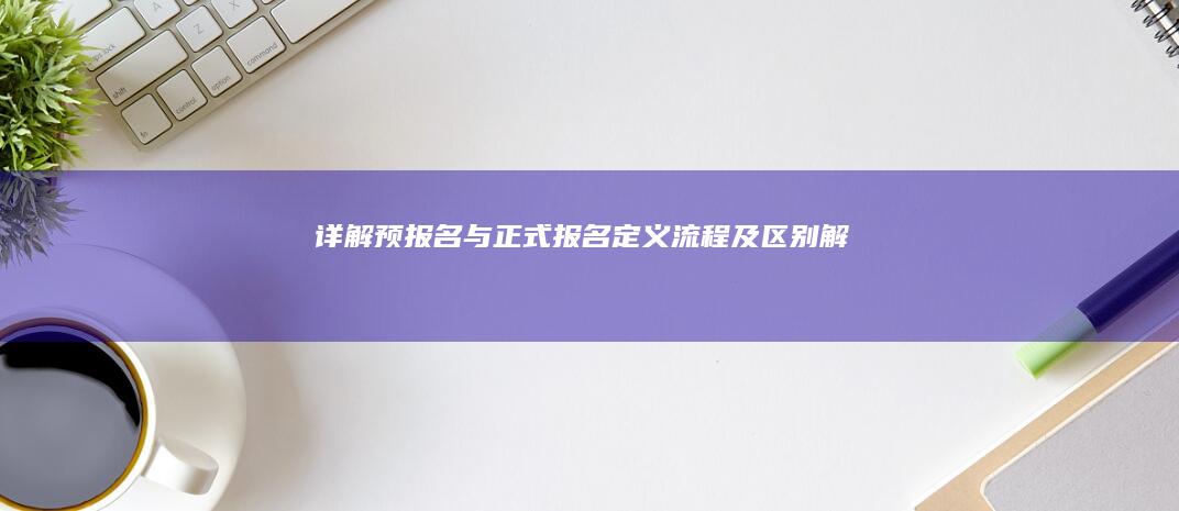 详解预报名与正式报名：定义、流程及区别解析